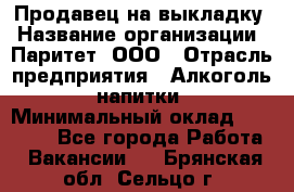 Продавец на выкладку › Название организации ­ Паритет, ООО › Отрасль предприятия ­ Алкоголь, напитки › Минимальный оклад ­ 28 000 - Все города Работа » Вакансии   . Брянская обл.,Сельцо г.